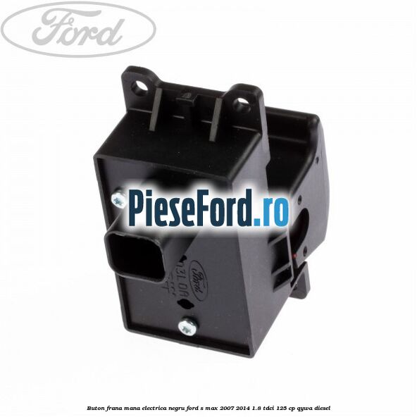 Buton frana mana electrica negru Ford S-Max 2007-2014 1.8 TDCi 125 cp QYWA diesel