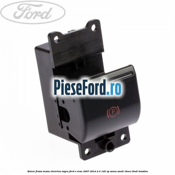 Buton frana mana electrica negru Ford S-Max 2007-2014 2.0 145 cp AOWA, AOWB, TBWA, TBWB benzina
