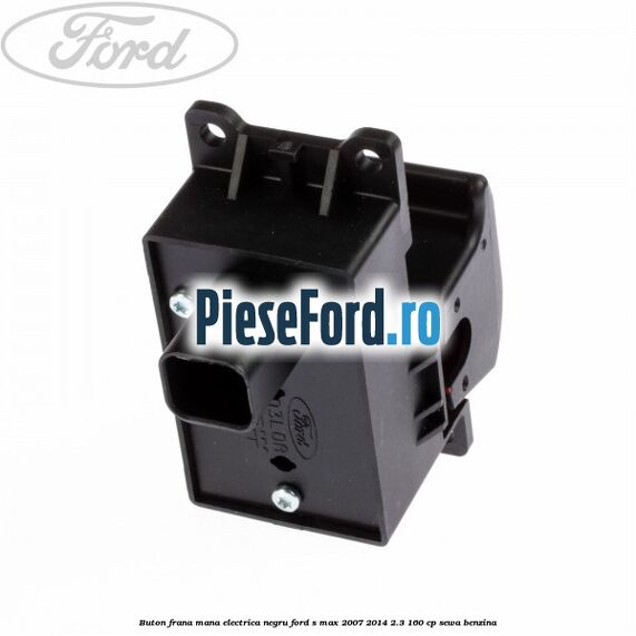 Buton frana mana electrica negru Ford S-Max 2007-2014 2.3 160 cp SEWA benzina