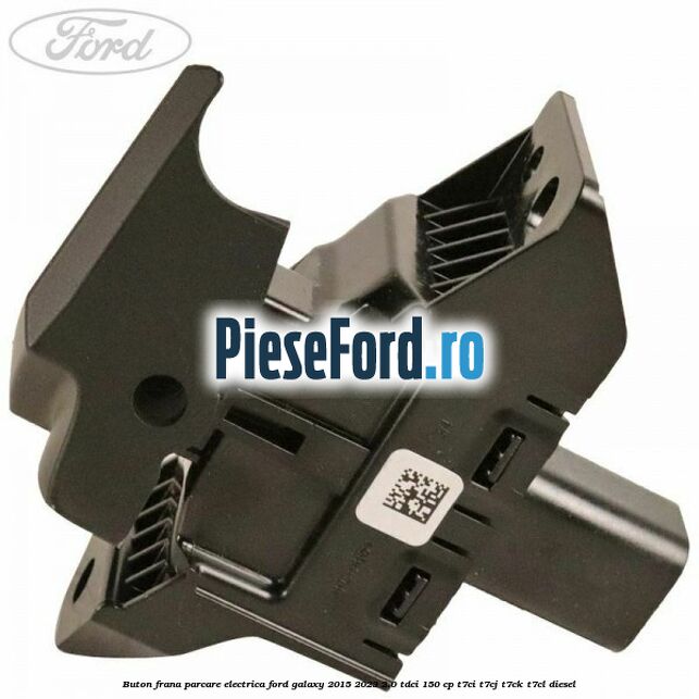 Buton frana parcare electrica Ford Galaxy 2015-2023 2.0 TDCi 150 cp T7CI, T7CJ, T7CK, T7CL diesel