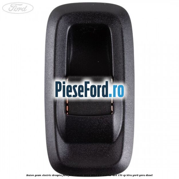 Buton geam electric dreapta fata Ford Transit 2014-2018 2.0 EcoBlue 4x4 170 cp BLRA, YNR6, YNRA diesel