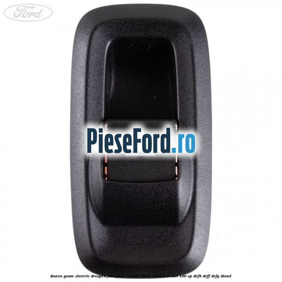 Buton geam electric dreapta fata Ford Transit 2014-2018 2.2 TDCi 100 cp DRF5, DRFF, DRFG diesel