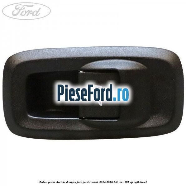 Buton geam electric dreapta fata Ford Transit 2014-2018 2.2 TDCi 155 cp CVF5 diesel