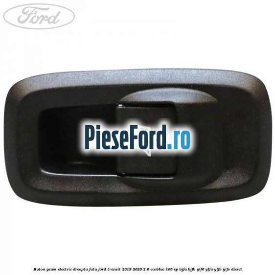 Buton geam electric dreapta fata Ford Transit 2019-2023 2.0 EcoBlue 105 cp BJFA, BJFB, YLF6, YLFA, YLFB, YLFS diesel