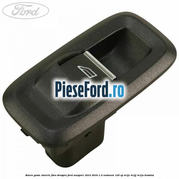 Buton geam electric fata dreapta Ford EcoSport 2013-2018 1.0 EcoBoost 125 cp M1JC, M1JJ, M1JU benzina