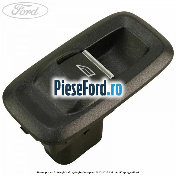 Buton geam electric fata dreapta Ford EcoSport 2013-2018 1.5 TDCi 90 cp UGJE diesel