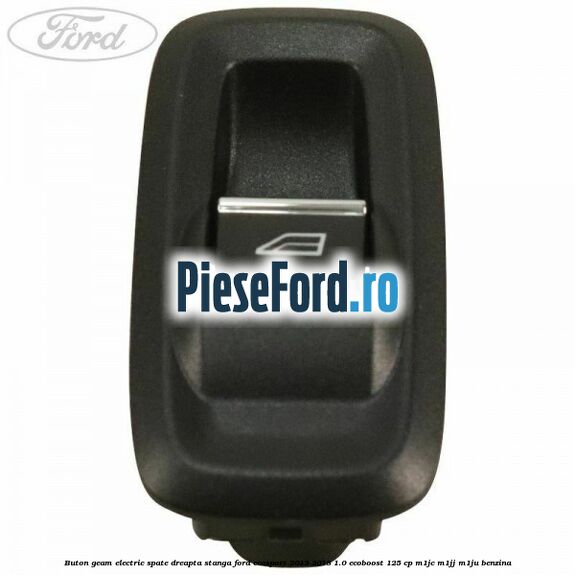 Buton geam electric spate dreapta stanga Ford EcoSport 2013-2018 1.0 EcoBoost 125 cp M1JC, M1JJ, M1JU benzina
