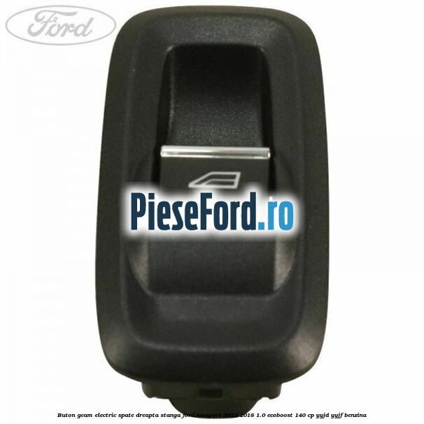 Buton geam electric spate dreapta stanga Ford EcoSport 2013-2018 1.0 EcoBoost 140 cp YYJD, YYJF benzina