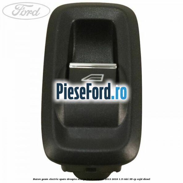 Buton geam electric spate dreapta stanga Ford EcoSport 2013-2018 1.5 TDCi 95 cp XVJD diesel