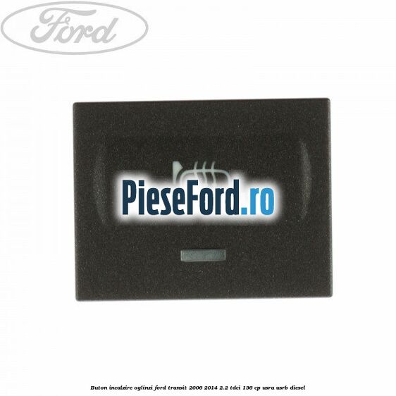 Buton incalzire oglinzi Ford Transit 2006-2014 2.2 TDCi 136 cp Buton incalzire oglinzi Ford Transit 2006-2014 2.2 TDCi 136 cp USRA, USRB diesel