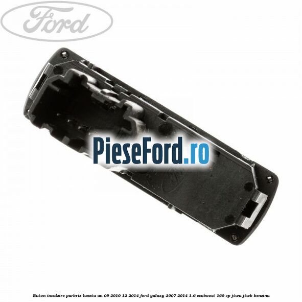 Buton incalzire parbriz luneta an 09/2010-12/2014 Ford Galaxy 2007-2014 1.6 EcoBoost 160 cp JTWA, JTWB benzina