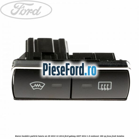 Buton incalzire parbriz luneta an 09/2010-12/2014 Ford Galaxy 2007-2014 1.6 EcoBoost 160 cp JTWA, JTWB benzina