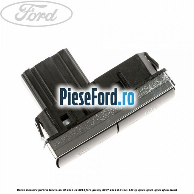 Buton incalzire parbriz luneta an 09/2010-12/2014 Ford Galaxy 2007-2014 2.0 TDCi 140 cp QXWA, QXWB, QXWC, UFWA diesel