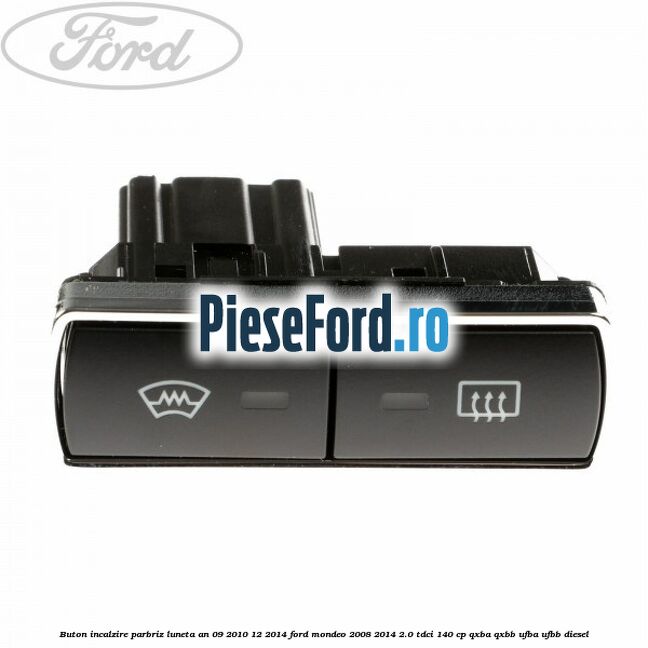 Buton incalzire parbriz luneta an 09/2010-12/2014 Ford Mondeo 2008-2014 2.0 TDCi 140 cp QXBA, QXBB, UFBA, UFBB diesel