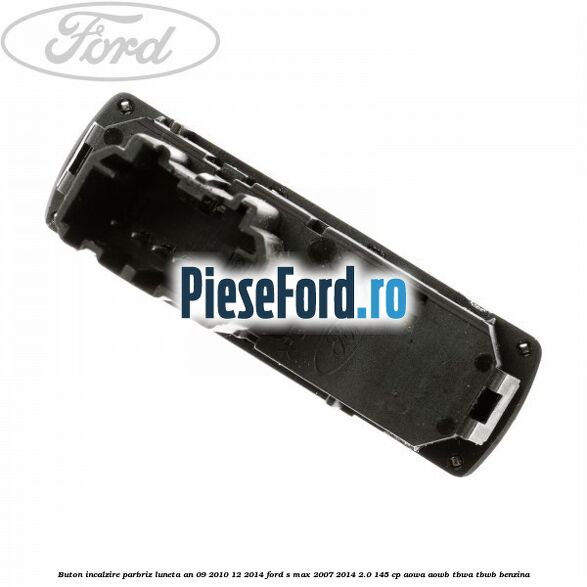 Buton incalzire parbriz luneta an 09/2010-12/2014 Ford S-Max 2007-2014 2.0 145 cp AOWA, AOWB, TBWA, TBWB benzina
