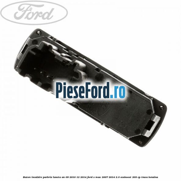 Buton incalzire parbriz luneta an 09/2010-12/2014 Ford S-Max 2007-2014 2.0 EcoBoost 203 cp TNWA benzina