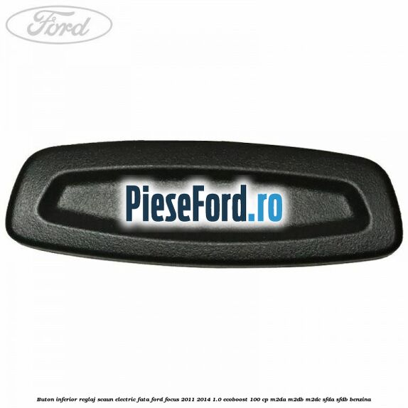 Buton inferior reglaj scaun electric fata Ford Focus 2011-2014 1.0 EcoBoost 100 cp Buton inferior reglaj scaun electric fata Ford Focus 2011-2014 1.0 EcoBoost 100 cp M2DA, M2DB, M2DC, SFDA, SFDB benzina
