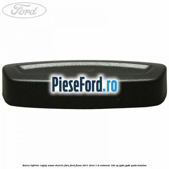 Buton inferior reglaj scaun electric fata Ford Focus 2011-2014 1.6 EcoBoost 150 cp Buton inferior reglaj scaun electric fata Ford Focus 2011-2014 1.6 EcoBoost 150 cp JQDA, JQDB, YUDA benzina