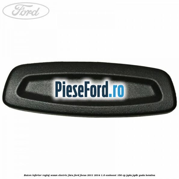 Buton inferior reglaj scaun electric fata Ford Focus 2011-2014 1.6 EcoBoost 150 cp Buton inferior reglaj scaun electric fata Ford Focus 2011-2014 1.6 EcoBoost 150 cp JQDA, JQDB, YUDA benzina