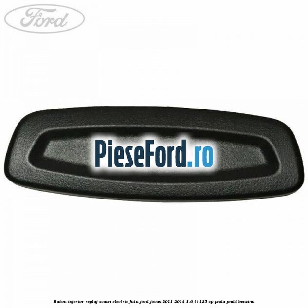 Buton inferior reglaj scaun electric fata Ford Focus 2011-2014 1.6 Ti 125 cp PNDA, PNDD benzina
