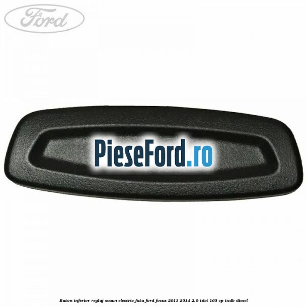 Buton inferior reglaj scaun electric fata Ford Focus 2011-2014 2.0 TDCi 163 cp Buton inferior reglaj scaun electric fata Ford Focus 2011-2014 2.0 TDCi 163 cp TXDB diesel