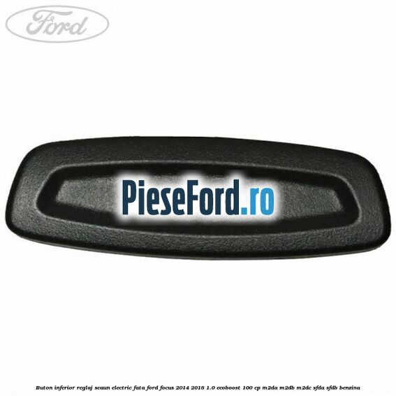 Buton inferior reglaj scaun electric fata Ford Focus 2014-2018 1.0 EcoBoost 100 cp Buton inferior reglaj scaun electric fata Ford Focus 2014-2018 1.0 EcoBoost 100 cp M2DA, M2DB, M2DC, SFDA, SFDB benzina