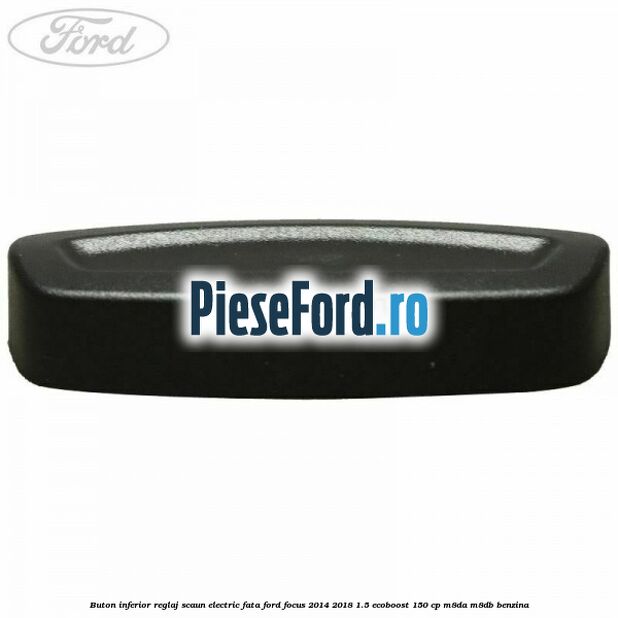 Buton inferior reglaj scaun electric fata Ford Focus 2014-2018 1.5 EcoBoost 150 cp M8DA, M8DB benzina