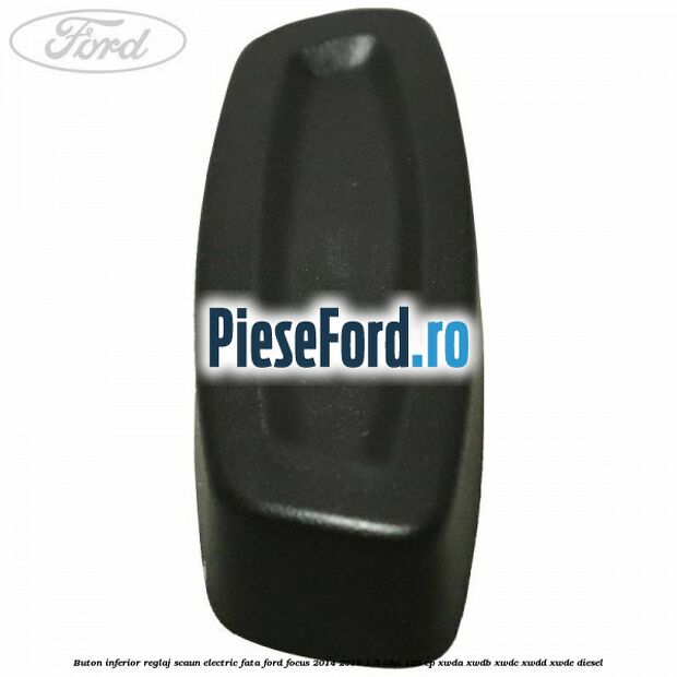 Buton inferior reglaj scaun electric fata Ford Focus 2014-2018 1.5 TDCi 120 cp XWDA, XWDB, XWDC, XWDD, XWDE diesel