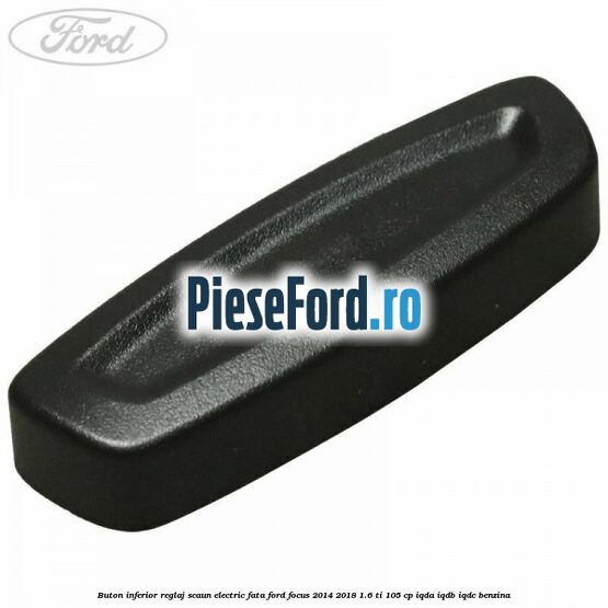 Buton inferior reglaj scaun electric fata Ford Focus 2014-2018 1.6 Ti 105 cp IQDA, IQDB, IQDC benzina
