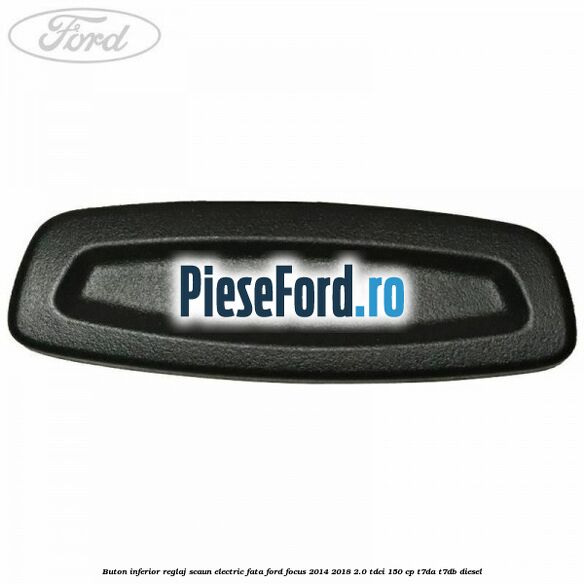 Buton inferior reglaj scaun electric fata Ford Focus 2014-2018 2.0 TDCi 150 cp Buton inferior reglaj scaun electric fata Ford Focus 2014-2018 2.0 TDCi 150 cp T7DA, T7DB diesel