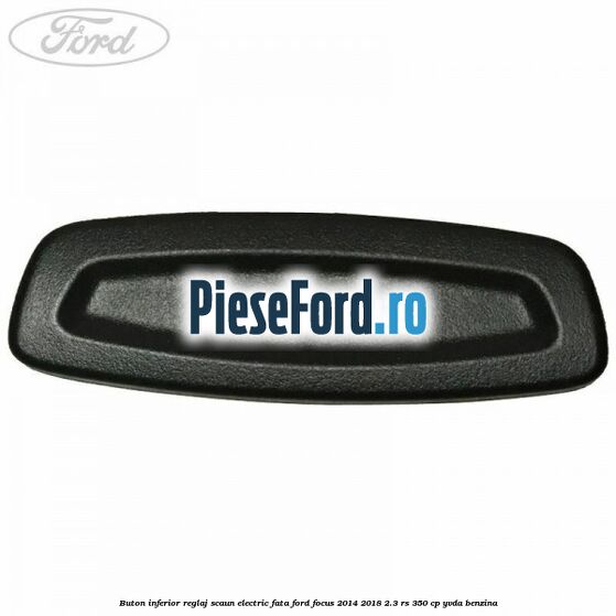 Buton inferior reglaj scaun electric fata Ford Focus 2014-2018 2.3 RS 350 cp YVDA benzina