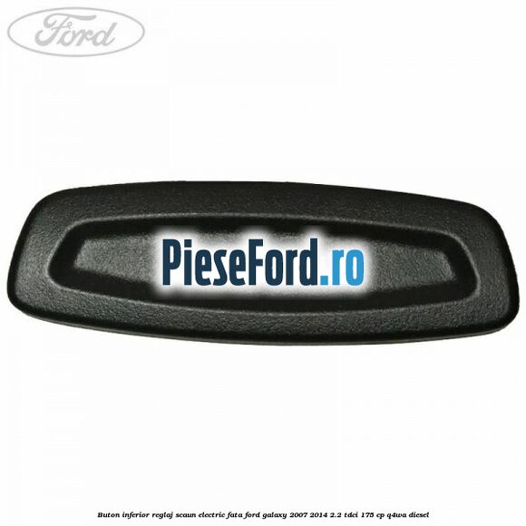 Buton inferior reglaj scaun electric fata Ford Galaxy 2007-2014 2.2 TDCi 175 cp Q4WA diesel