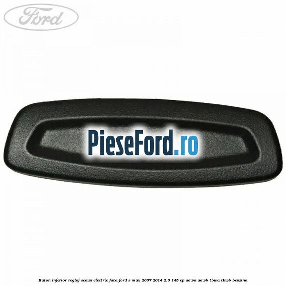 Buton inferior reglaj scaun electric fata Ford S-Max 2007-2014 2.0 145 cp AOWA, AOWB, TBWA, TBWB benzina