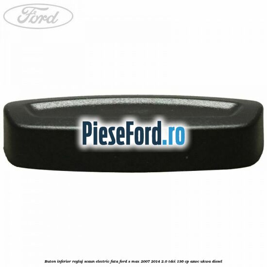 Buton inferior reglaj scaun electric fata Ford S-Max 2007-2014 2.0 TDCi 136 cp AZWC, UKWA diesel