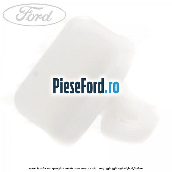 Buton interior usa spate Ford Transit 2006-2014 2.2 TDCi 140 cp Buton interior usa spate Ford Transit 2006-2014 2.2 TDCi 140 cp PGFA, PGFB, UHFA, UHFB, UHFC diesel