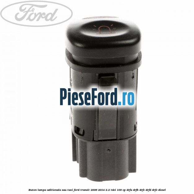 Buton lampa aditionala sau TAXI Ford Transit 2006-2014 2.2 TDCi 100 cp DRFA, DRFB, DRFC, DRFD, DRFE diesel