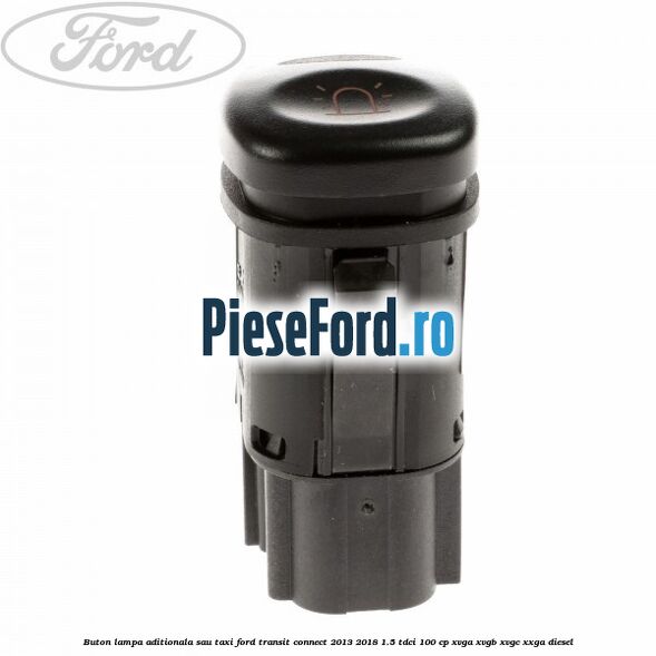Buton lampa aditionala sau TAXI Ford Transit Connect 2013-2018 1.5 TDCi 100 cp XVGA, XVGB, XVGC, XXGA diesel