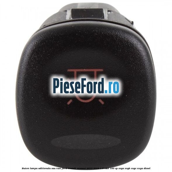Buton lampa aditionala sau TAXI Ford Transit Connect 2013-2018 1.5 TDCi 100 cp XVGA, XVGB, XVGC, XXGA diesel