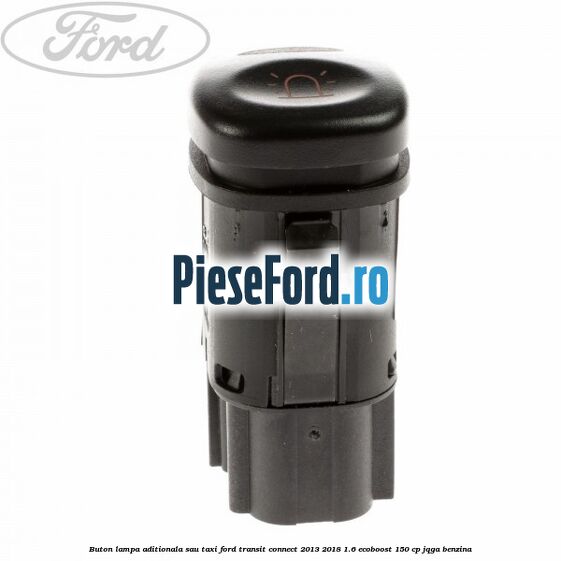 Buton lampa aditionala sau TAXI Ford Transit Connect 2013-2018 1.6 EcoBoost 150 cp JQGA benzina