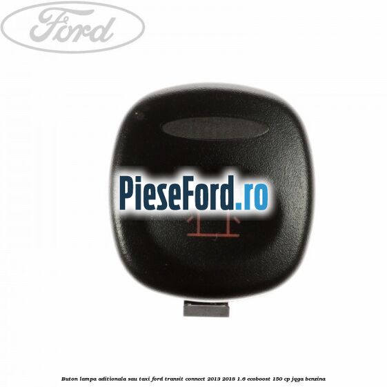 Buton lampa aditionala sau TAXI Ford Transit Connect 2013-2018 1.6 EcoBoost 150 cp JQGA benzina