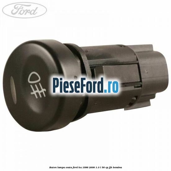 Buton lampa ceata Ford Ka 1996-2008 1.3 i 50 cp Buton lampa ceata Ford Ka 1996-2008 1.3 i 50 cp JJB benzina