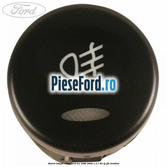 Buton lampa ceata Ford Ka 1996-2008 1.3 i 50 cp Buton lampa ceata Ford Ka 1996-2008 1.3 i 50 cp JJB benzina