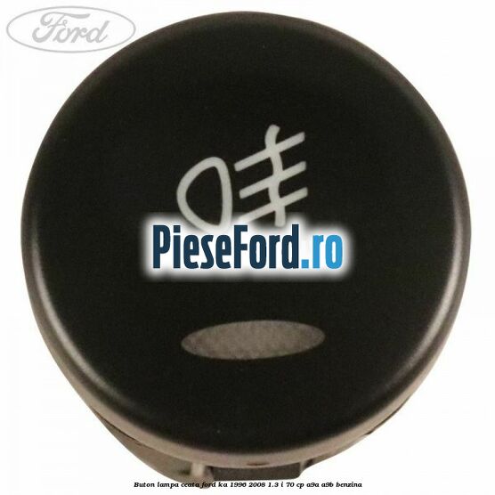 Buton lampa ceata Ford Ka 1996-2008 1.3 i 70 cp Buton lampa ceata Ford Ka 1996-2008 1.3 i 70 cp A9A, A9B benzina