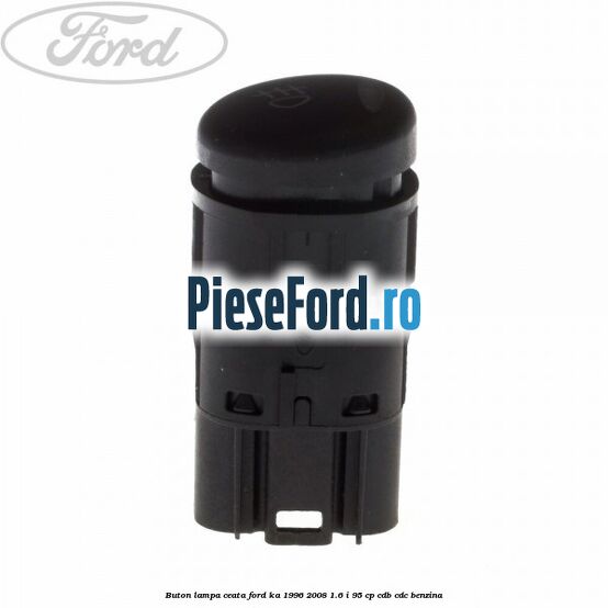Buton lampa ceata Ford Ka 1996-2008 1.6 i 95 cp Buton lampa ceata Ford Ka 1996-2008 1.6 i 95 cp CDB, CDC benzina