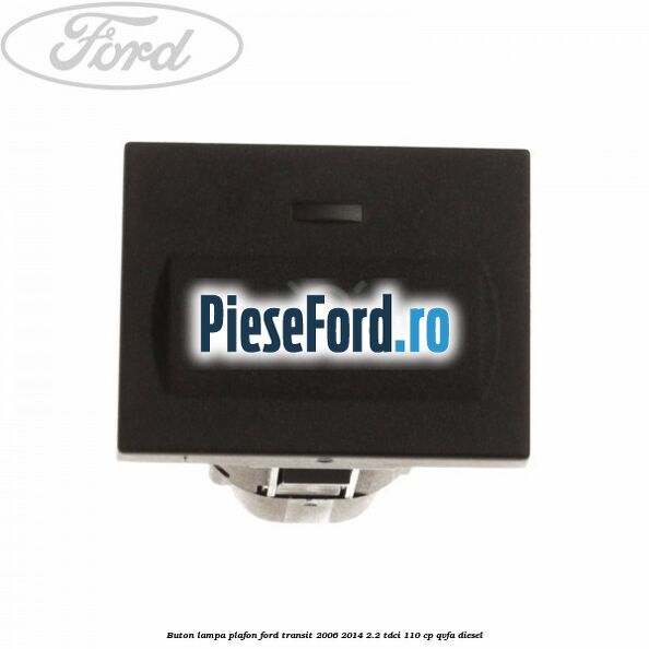 Buton lampa plafon Ford Transit 2006-2014 2.2 TDCi 110 cp QVFA diesel