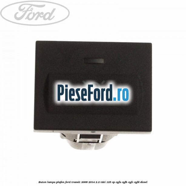 Buton lampa plafon Ford Transit 2006-2014 2.2 TDCi 125 cp CYFA, CYFB, CYFC, CYFD diesel