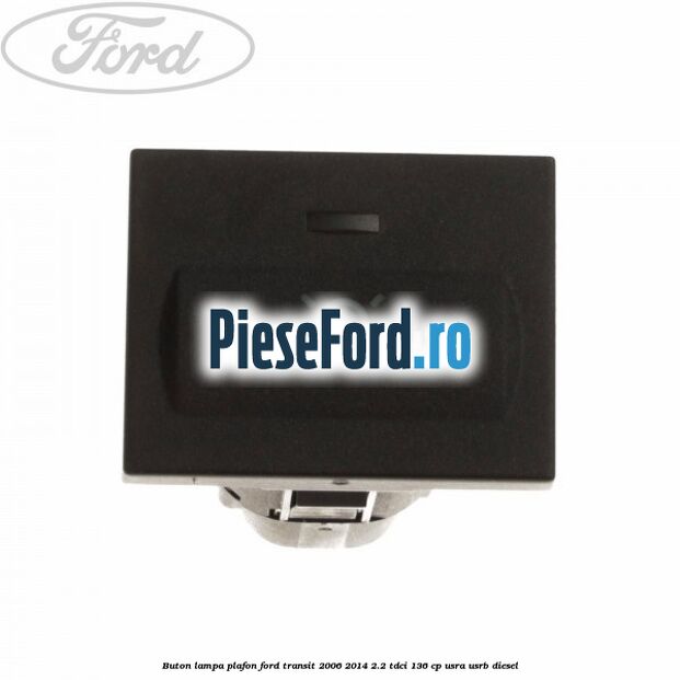 Buton lampa plafon Ford Transit 2006-2014 2.2 TDCi 136 cp USRA, USRB diesel