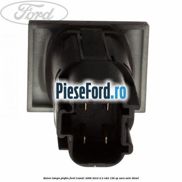 Buton lampa plafon Ford Transit 2006-2014 2.2 TDCi 136 cp USRA, USRB diesel