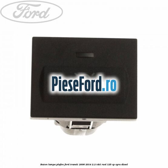 Buton lampa plafon Ford Transit 2006-2014 2.2 TDCi RWD 125 cp CYRA diesel
