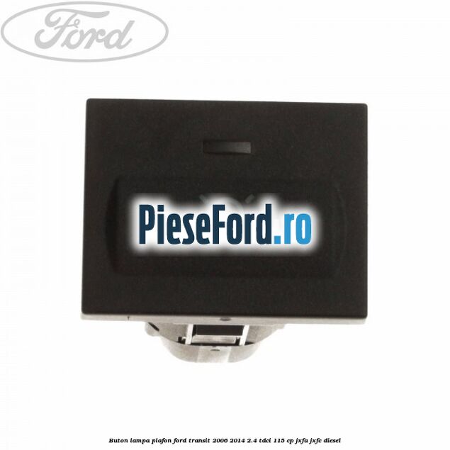 Buton lampa plafon Ford Transit 2006-2014 2.4 TDCi 115 cp JXFA, JXFC diesel